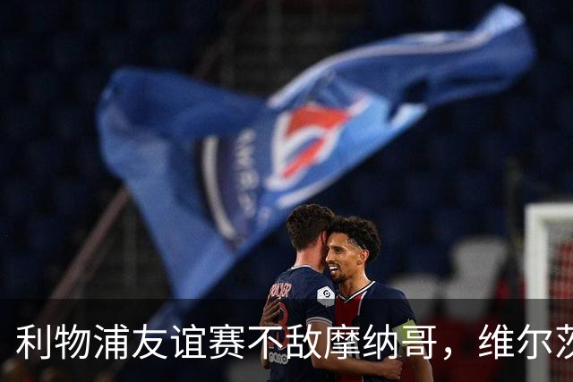 利物浦友谊赛不敌摩纳哥，维尔茨进球难挡失利